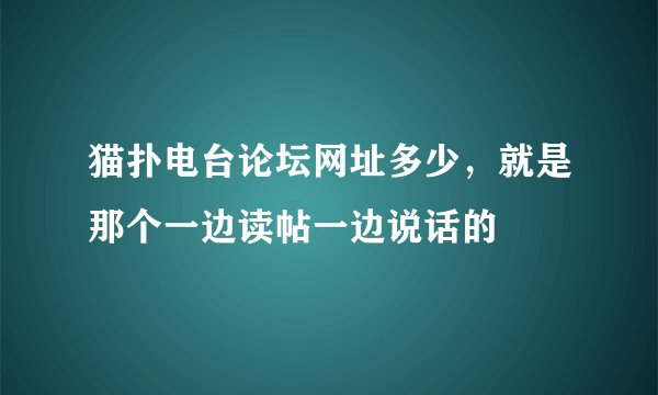 猫扑电台论坛网址多少，就是那个一边读帖一边说话的