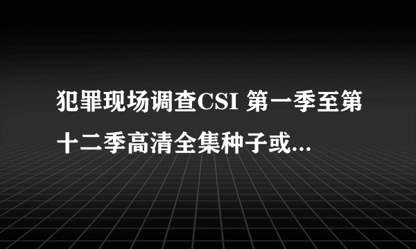 犯罪现场调查CSI 第一季至第十二季高清全集种子或下载地址，中英双字的最好。