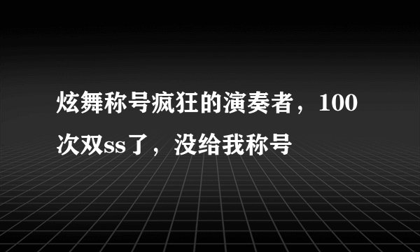 炫舞称号疯狂的演奏者，100次双ss了，没给我称号