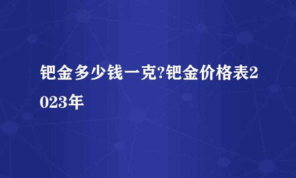 钯金多少钱一克?钯金价格表2023年