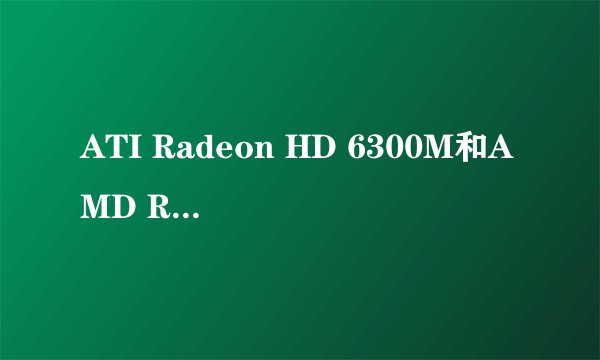 ATI Radeon HD 6300M和AMD Radeon HD 6370M是同一种显卡吗？