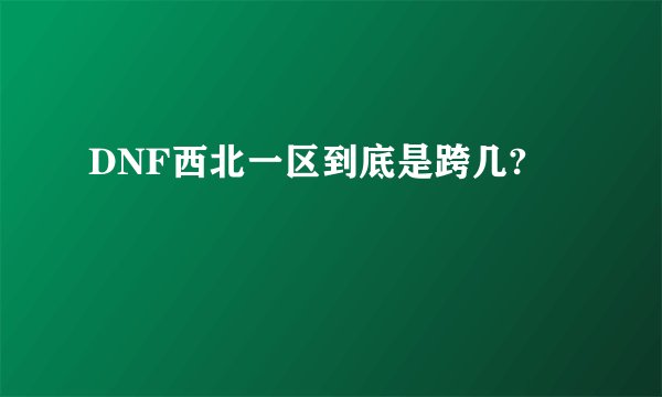 DNF西北一区到底是跨几?