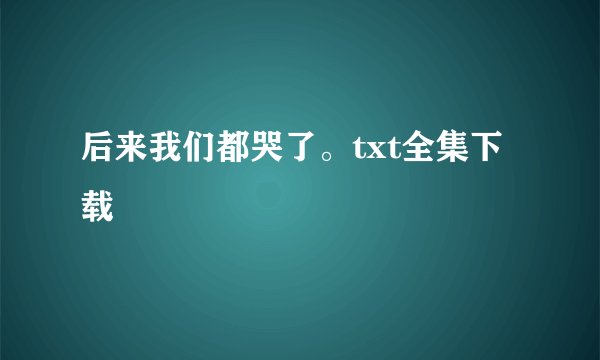 后来我们都哭了。txt全集下载