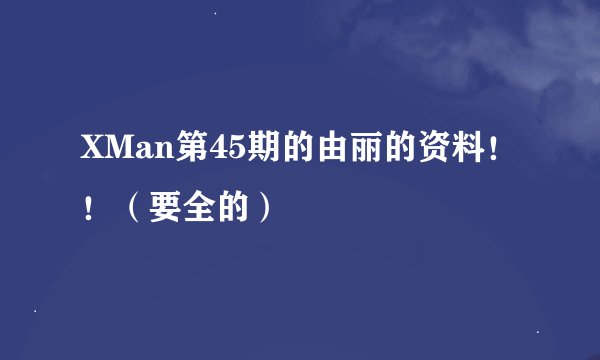 XMan第45期的由丽的资料！！（要全的）