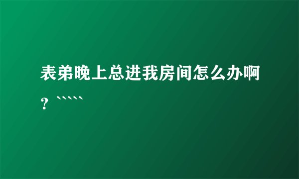 表弟晚上总进我房间怎么办啊？`````