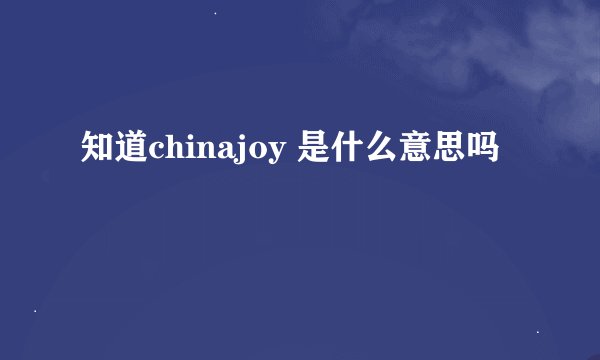 知道chinajoy 是什么意思吗