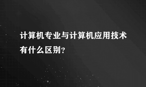 计算机专业与计算机应用技术有什么区别？