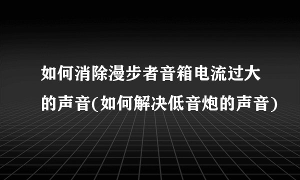 如何消除漫步者音箱电流过大的声音(如何解决低音炮的声音)