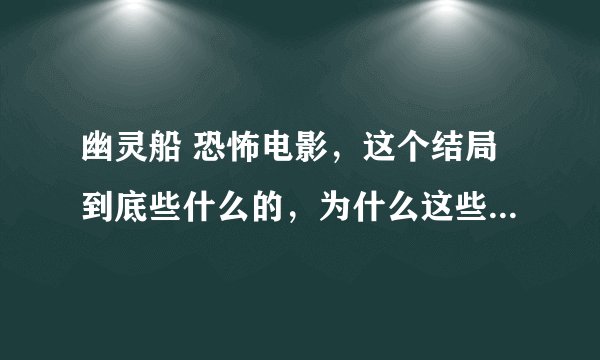 幽灵船 恐怖电影，这个结局到底些什么的，为什么这些人又活了？