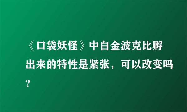 《口袋妖怪》中白金波克比孵出来的特性是紧张，可以改变吗？
