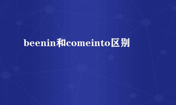 beenin和comeinto区别