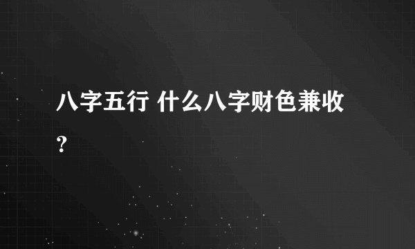 八字五行 什么八字财色兼收？