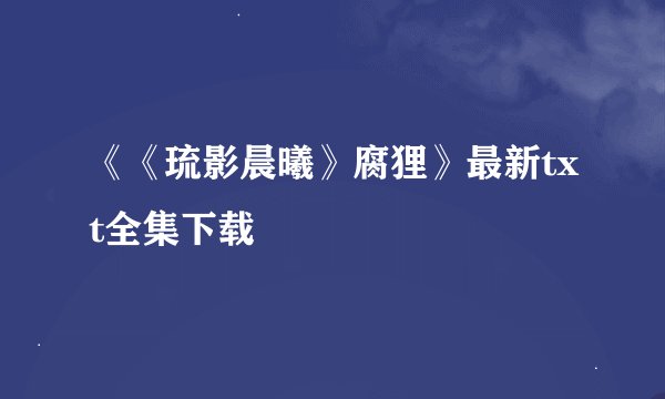 《《琉影晨曦》腐狸》最新txt全集下载