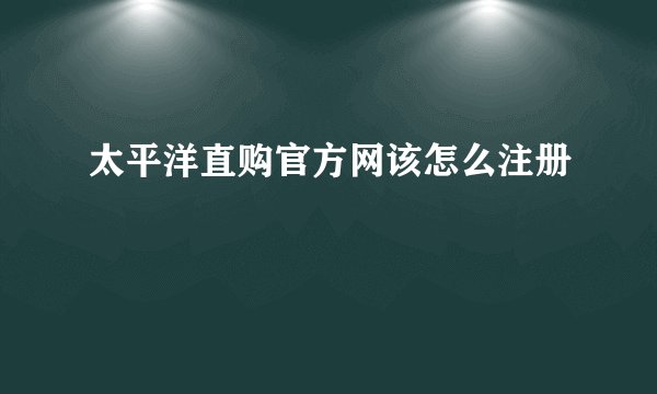 太平洋直购官方网该怎么注册