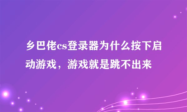 乡巴佬cs登录器为什么按下启动游戏，游戏就是跳不出来