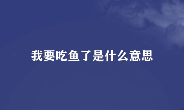我要吃鱼了是什么意思