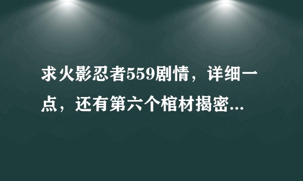 求火影忍者559剧情，详细一点，还有第六个棺材揭密没有？急……拜托了各位 谢谢
