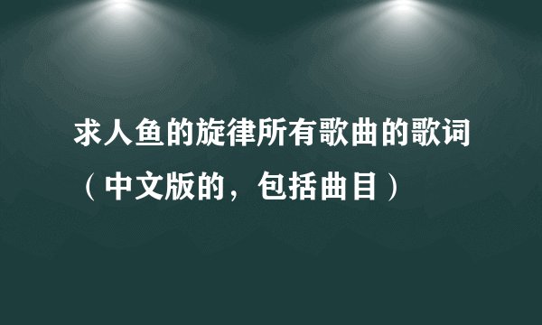 求人鱼的旋律所有歌曲的歌词（中文版的，包括曲目）