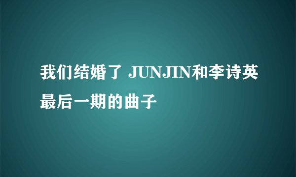 我们结婚了 JUNJIN和李诗英最后一期的曲子