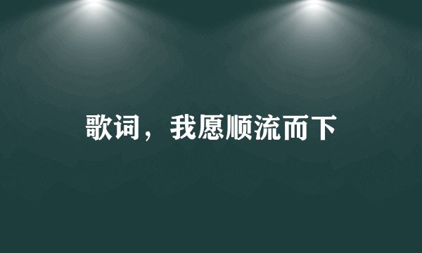 歌词，我愿顺流而下