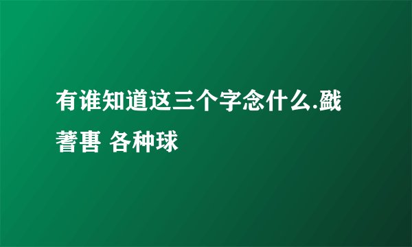 有谁知道这三个字念什么.戤蓍軎 各种球