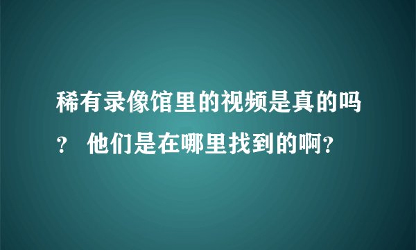 稀有录像馆里的视频是真的吗？ 他们是在哪里找到的啊？