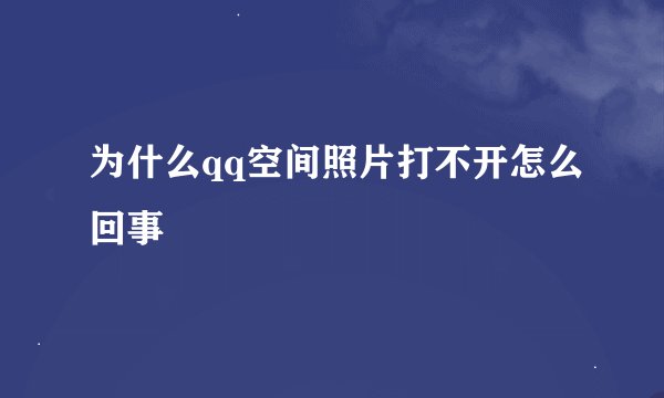 为什么qq空间照片打不开怎么回事
