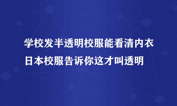学校发半透明校服能看清内衣日本校服告诉你这才叫透明