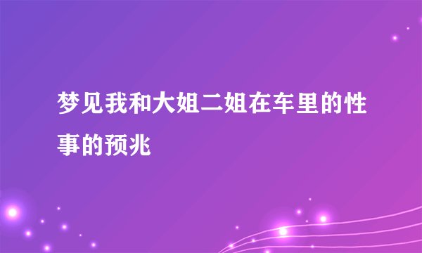 梦见我和大姐二姐在车里的性事的预兆