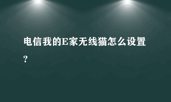 电信我的E家无线猫怎么设置？