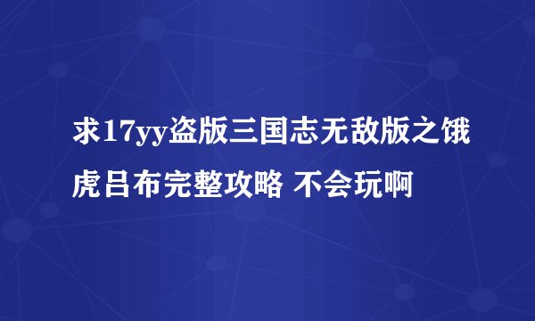求17yy盗版三国志无敌版之饿虎吕布完整攻略 不会玩啊