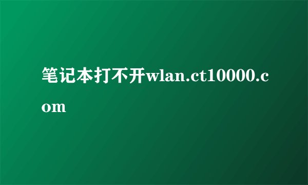 笔记本打不开wlan.ct10000.com