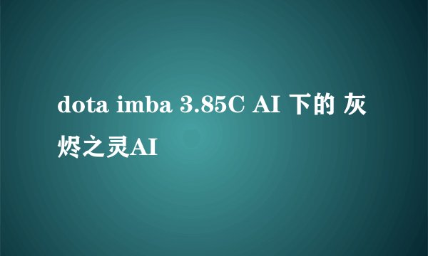 dota imba 3.85C AI 下的 灰烬之灵AI