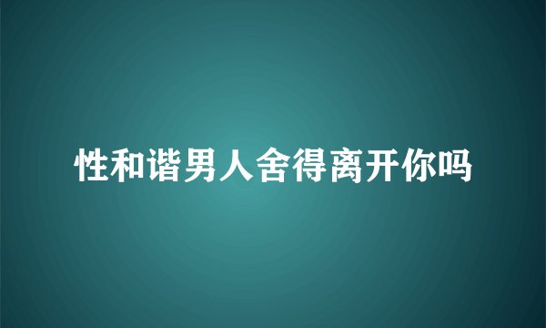 性和谐男人舍得离开你吗