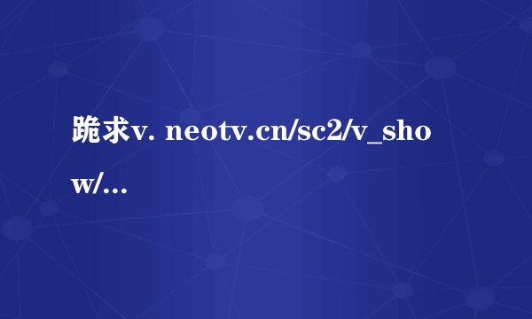 跪求v. neotv.cn/sc2/v_show/id_yhLsYr7g;sp5MKFbQiP8AOJw==.html 18分50秒歌名！！！