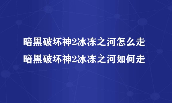 暗黑破坏神2冰冻之河怎么走暗黑破坏神2冰冻之河如何走