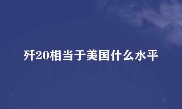 歼20相当于美国什么水平