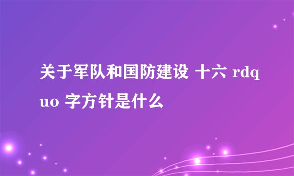 关于军队和国防建设 十六 rdquo 字方针是什么