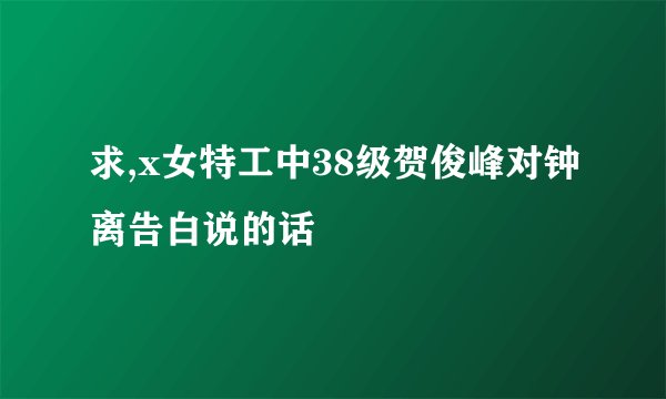 求,x女特工中38级贺俊峰对钟离告白说的话