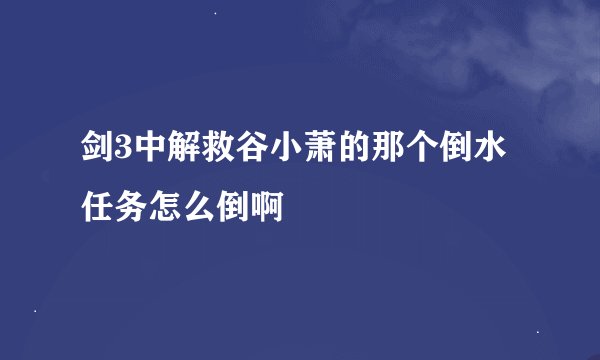 剑3中解救谷小萧的那个倒水任务怎么倒啊