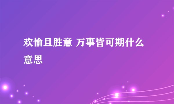 欢愉且胜意 万事皆可期什么意思