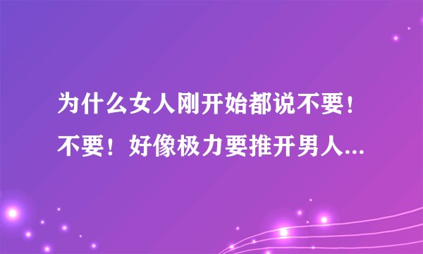 为什么女人刚开始都说不要！不要！好像极力要推开男人，几次拥抱后女人就范，然后还挺享受的样子，到底女