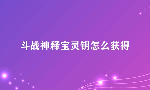 斗战神释宝灵钥怎么获得