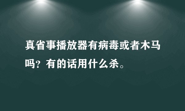 真省事播放器有病毒或者木马吗？有的话用什么杀。