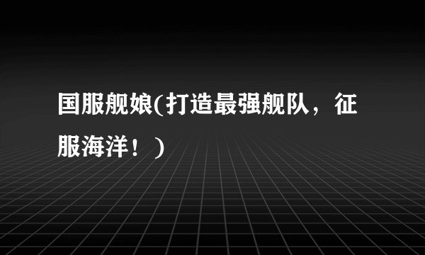 国服舰娘(打造最强舰队，征服海洋！)