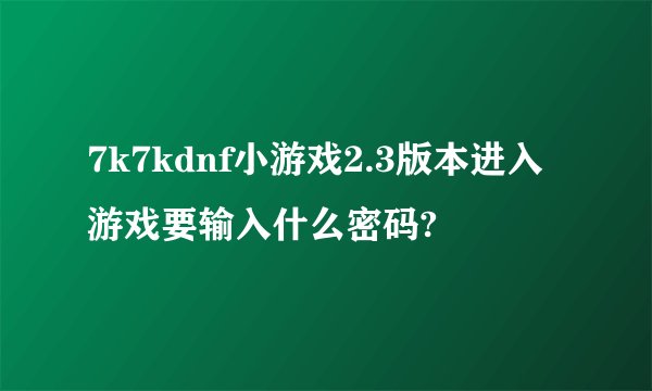 7k7kdnf小游戏2.3版本进入游戏要输入什么密码?