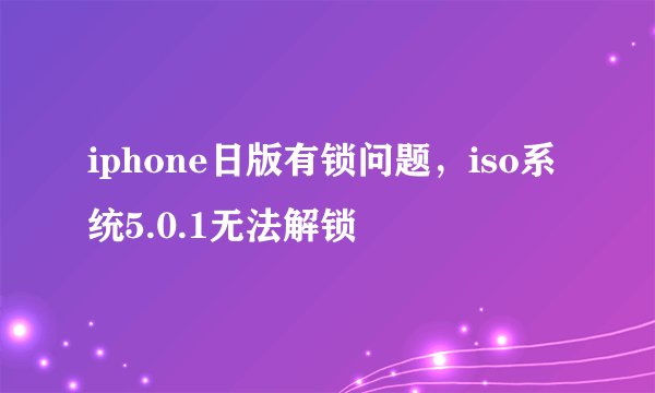 iphone日版有锁问题，iso系统5.0.1无法解锁