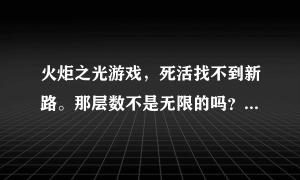 火炬之光游戏，死活找不到新路。那层数不是无限的吗？就是左边的矿洞，我怎么走，就是那几层，都重的。