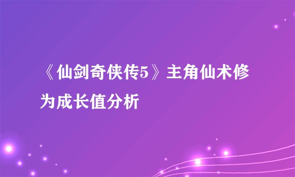 《仙剑奇侠传5》主角仙术修为成长值分析