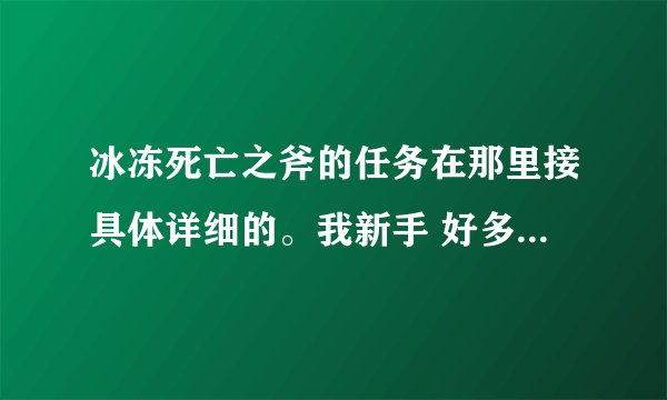 冰冻死亡之斧的任务在那里接具体详细的。我新手 好多地图不熟悉。谢谢！
